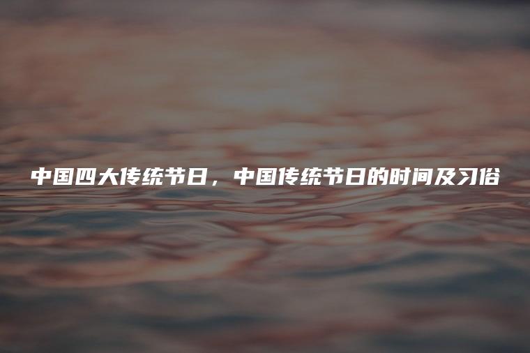 中国四大传统节日，中国传统节日的时间及习俗