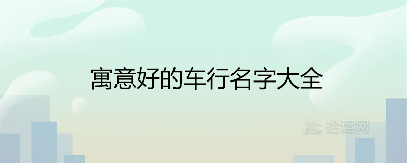 车行公司起名大全2021以及车行的名字怎么起最旺财