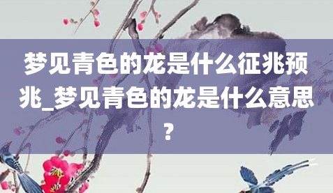 梦见青色的龙是什么征兆预兆_梦见青色的龙是什么意思？