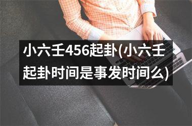 小六壬456起卦(小六壬起卦时间是事发时间么)